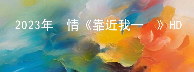 曹正道發布2023年愛情《靠近我一點》HD國語中字迅雷下載_深夜電影